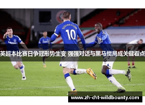 英超本比赛日争冠形势生变 强强对话与黑马搅局成关键看点 英超本比赛日争冠形势生变 强强对话与黑马搅局成关键看点