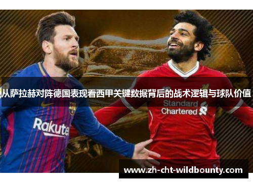 从萨拉赫对阵德国表现看西甲关键数据背后的战术逻辑与球队价值 从萨拉赫对阵德国表现看西甲关键数据背后的战术逻辑与球队价值