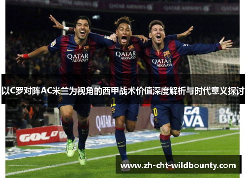 以C罗对阵AC米兰为视角的西甲战术价值深度解析与时代意义探讨 以C罗对阵AC米兰为视角的西甲战术价值深度解析与时代意义探讨