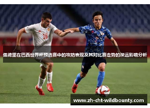 佩德里在巴西世界杯预选赛中的攻防表现及其对比赛走势的深远影响分析