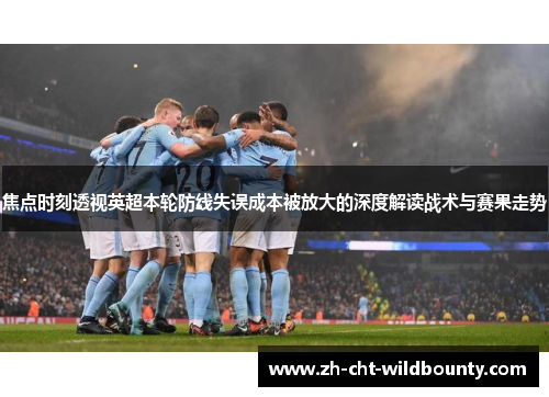 焦点时刻透视英超本轮防线失误成本被放大的深度解读战术与赛果走势 焦点时刻透视英超本轮防线失误成本被放大的深度解读战术与赛果走势