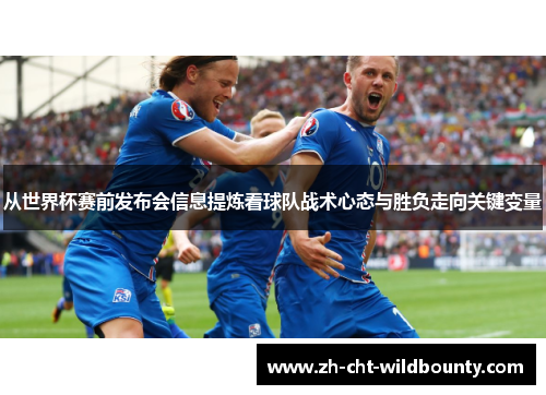 从世界杯赛前发布会信息提炼看球队战术心态与胜负走向关键变量