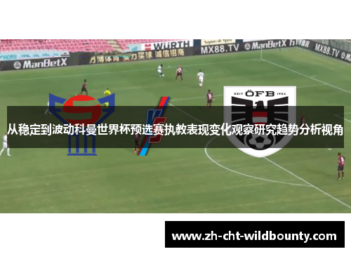从稳定到波动科曼世界杯预选赛执教表现变化观察研究趋势分析视角 从稳定到波动科曼世界杯预选赛执教表现变化观察研究趋势分析视角