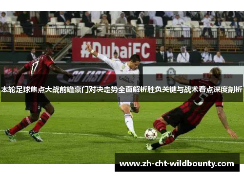 本轮足球焦点大战前瞻豪门对决走势全面解析胜负关键与战术看点深度剖析 本轮足球焦点大战前瞻豪门对决走势全面解析胜负关键与战术看点深度剖析