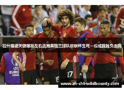 拉什福德关键爆发左右战局英格兰球队欧联杯生死一役成就胜负走向 拉什福德关键爆发左右战局英格兰球队欧联杯生死一役成就胜负走向