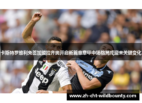 卡斯特罗维利免签加盟拉齐奥开启新篇章意甲中场格局或迎来关键变化