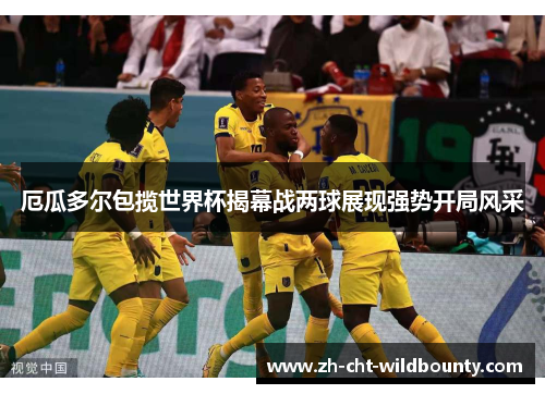 厄瓜多尔包揽世界杯揭幕战两球展现强势开局风采 厄瓜多尔包揽世界杯揭幕战两球展现强势开局风采