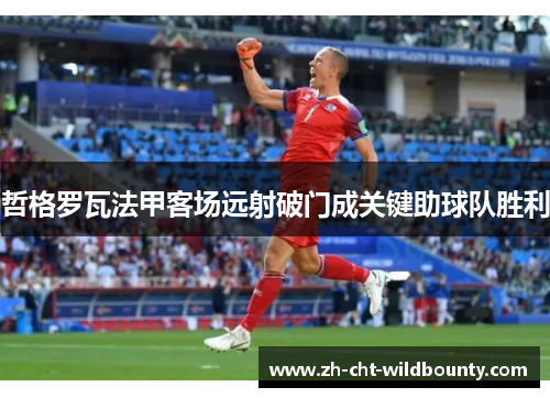 哲格罗瓦法甲客场远射破门成关键助球队胜利 哲格罗瓦法甲客场远射破门成关键助球队胜利