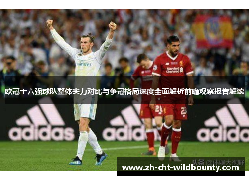 欧冠十六强球队整体实力对比与争冠格局深度全面解析前瞻观察报告解读