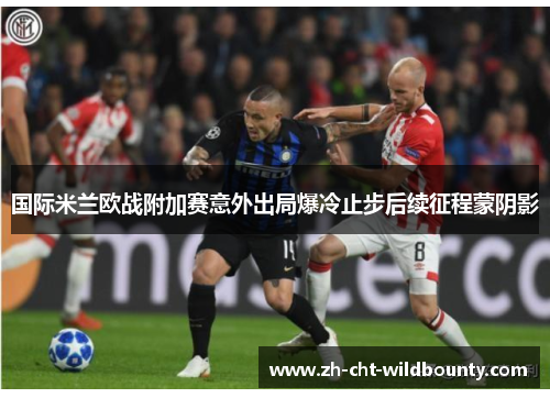 国际米兰欧战附加赛意外出局爆冷止步后续征程蒙阴影