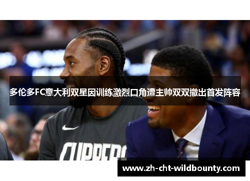 多伦多FC意大利双星因训练激烈口角遭主帅双双撤出首发阵容