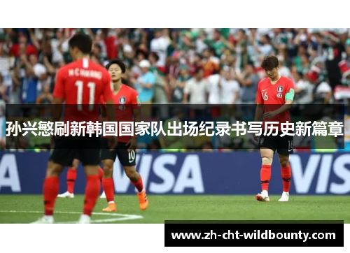 孙兴慜刷新韩国国家队出场纪录书写历史新篇章