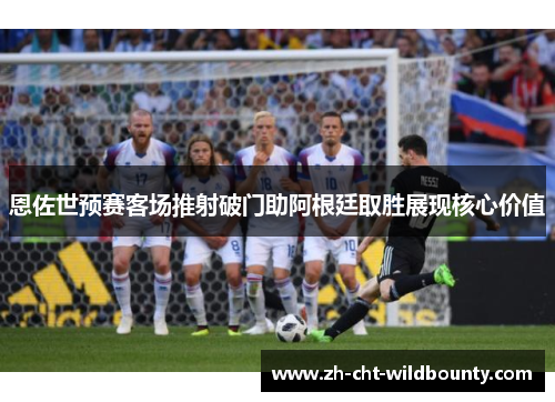 恩佐世预赛客场推射破门助阿根廷取胜展现核心价值