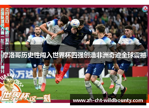 摩洛哥历史性闯入世界杯四强创造非洲奇迹全球震撼