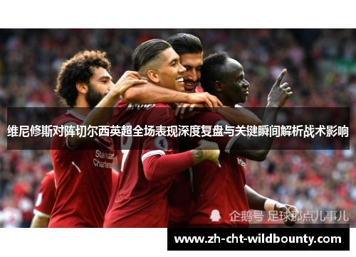 维尼修斯对阵切尔西英超全场表现深度复盘与关键瞬间解析战术影响 维尼修斯对阵切尔西英超全场表现深度复盘与关键瞬间解析战术影响