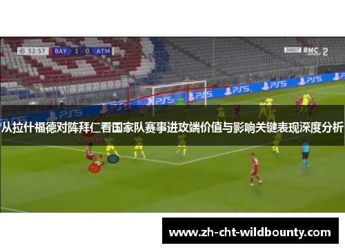 从拉什福德对阵拜仁看国家队赛事进攻端价值与影响关键表现深度分析 从拉什福德对阵拜仁看国家队赛事进攻端价值与影响关键表现深度分析
