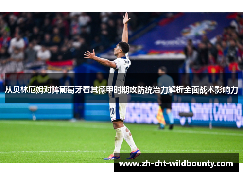 从贝林厄姆对阵葡萄牙看其德甲时期攻防统治力解析全面战术影响力 从贝林厄姆对阵葡萄牙看其德甲时期攻防统治力解析全面战术影响力